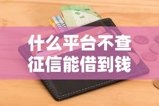 什么平台不查征信能借到钱在哪借比较容易？类似强制下款的6个口子参考