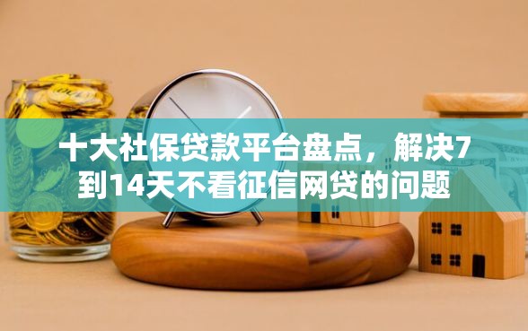 十大社保贷款平台盘点，解决7到14天不看征信网贷的问题