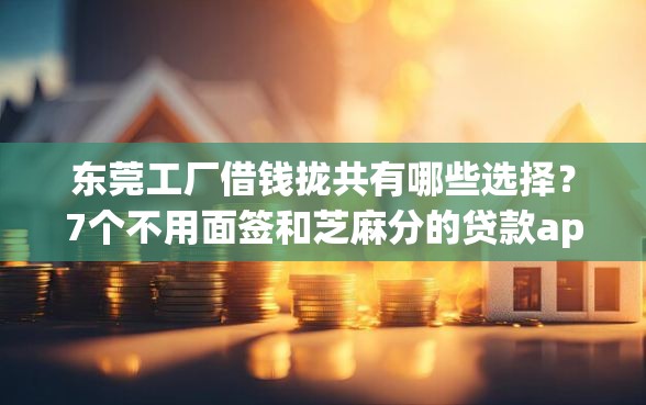 东莞工厂借钱拢共有哪些选择？7个不用面签和芝麻分的贷款app详解