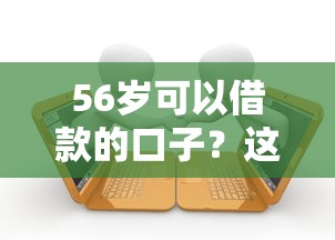 56岁可以借款的口子？这5个专业贷款平台值得一试