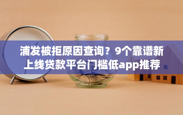 浦发被拒原因查询？9个靠谱新上线贷款平台门槛低app推荐
