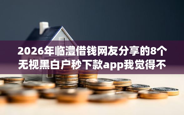 2026年临澧借钱网友分享的8个无视黑白户秒下款app我觉得不错！