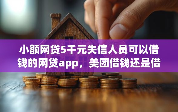 小额网贷5千元失信人员可以借钱的网贷app，美团借钱还是借呗借钱好的6个平台介绍