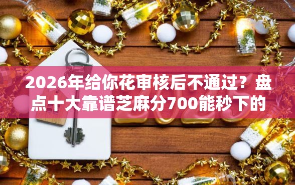 2026年给你花审核后不通过？盘点十大靠谱芝麻分700能秒下的软件