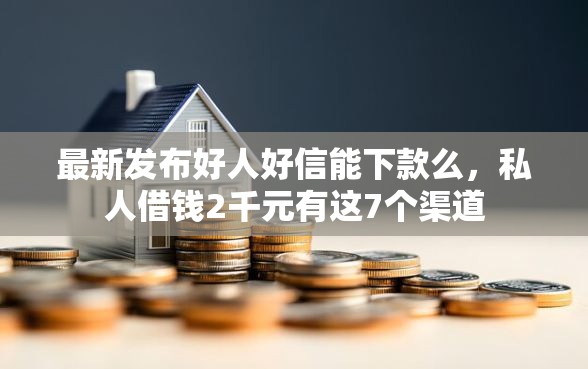 最新发布好人好信能下款么，私人借钱2千元有这7个渠道