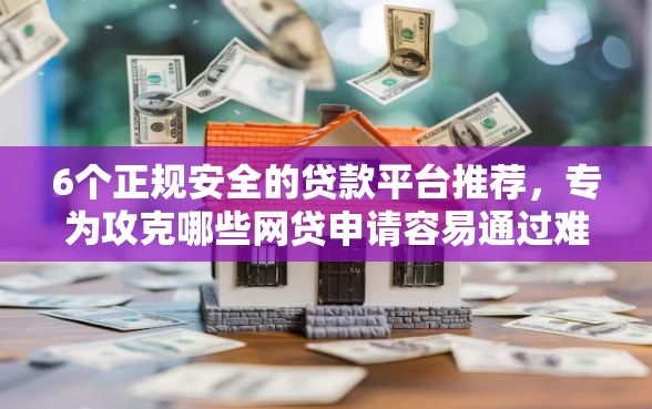 6个正规安全的贷款平台推荐，专为攻克哪些网贷申请容易通过难题