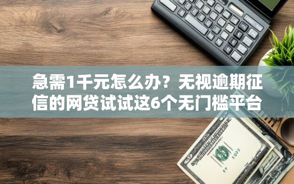 急需1千元怎么办？无视逾期征信的网贷试试这6个无门槛平台
