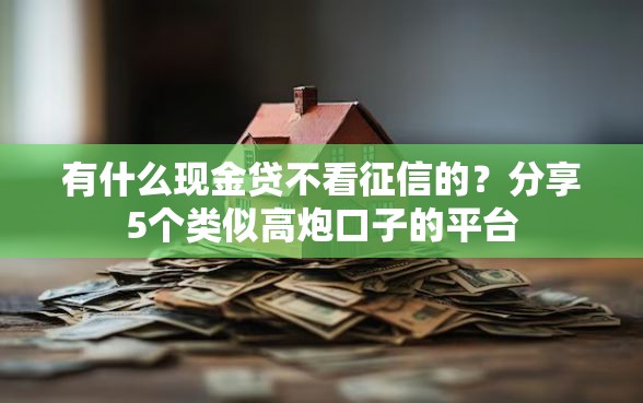 有什么现金贷不看征信的？分享5个类似高炮口子的平台