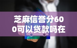 芝麻信誉分600可以贷款吗在哪借比较容易？类似强制下款的5个口子参考