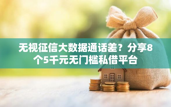 无视征信大数据通话差？分享8个5千元无门槛私借平台