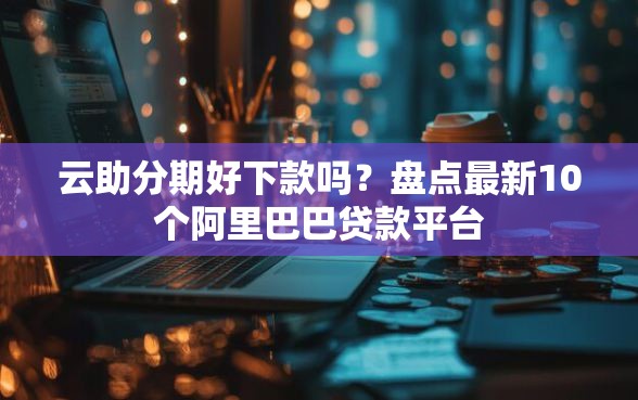 云助分期好下款吗？盘点最新10个阿里巴巴贷款平台
