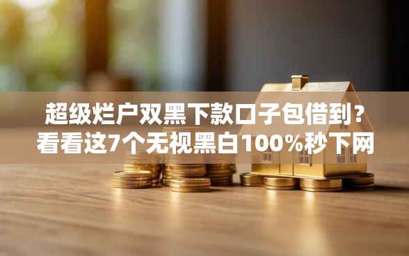 超级烂户双黑下款口子包借到？看看这7个无视黑白100%秒下网贷平台怎么样