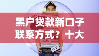 黑户贷款新口子联系方式？十大黑魔盒贷款口子入口2025推荐