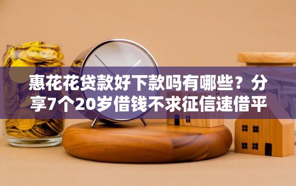 惠花花贷款好下款吗有哪些？分享7个20岁借钱不求征信速借平台