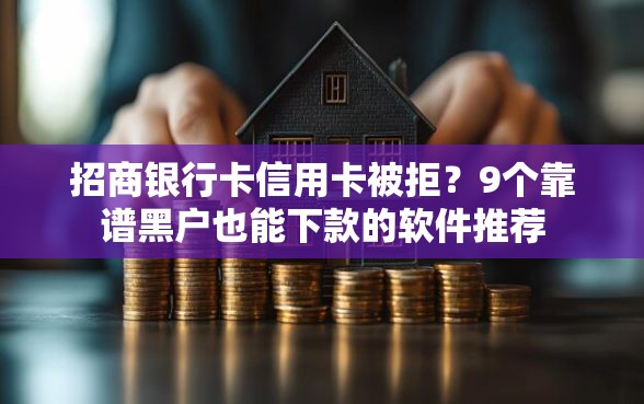 招商银行卡信用卡被拒？9个靠谱黑户也能下款的软件推荐