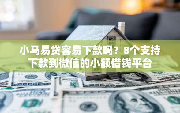 小马易贷容易下款吗？8个支持下款到微信的小额借钱平台