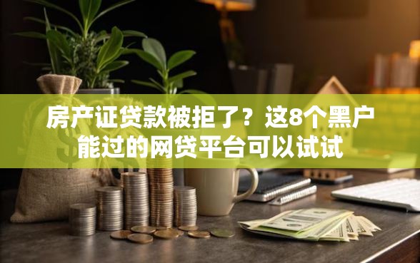 房产证贷款被拒了？这8个黑户能过的网贷平台可以试试
