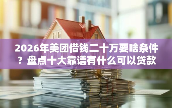2026年美团借钱二十万要啥条件？盘点十大靠谱有什么可以贷款的平台