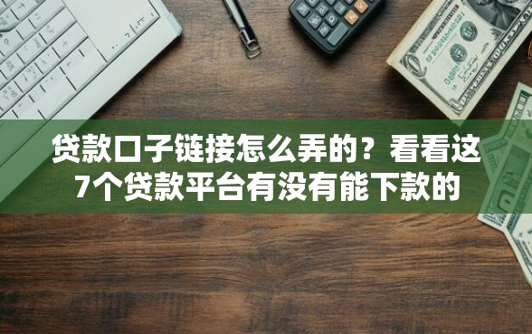 贷款口子链接怎么弄的？看看这7个贷款平台有没有能下款的