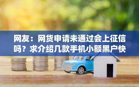 网友：网货申请未通过会上征信吗？求介绍几款手机小额黑户快速贷款app