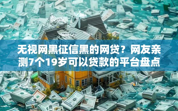 无视网黑征信黑的网贷？网友亲测7个19岁可以贷款的平台盘点