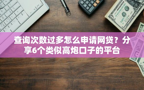 查询次数过多怎么申请网贷？分享6个类似高炮口子的平台