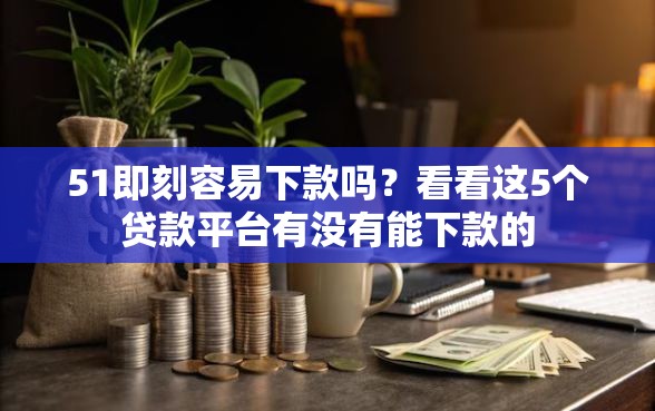 51即刻容易下款吗？看看这5个贷款平台有没有能下款的