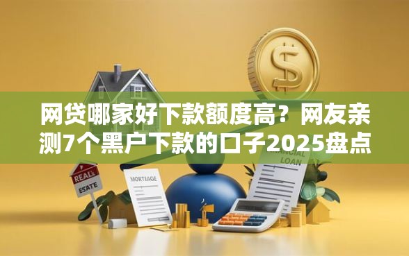 网贷哪家好下款额度高？网友亲测7个黑户下款的口子2025盘点