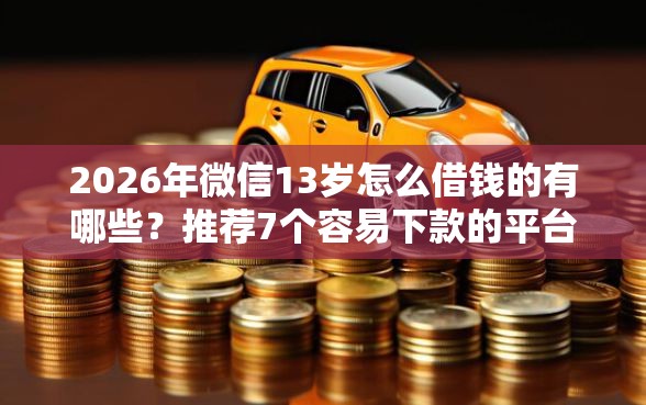 2026年微信13岁怎么借钱的有哪些？推荐7个容易下款的平台
