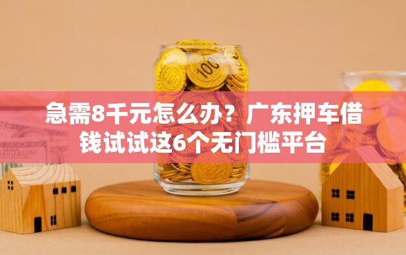 急需8千元怎么办？广东押车借钱试试这6个无门槛平台