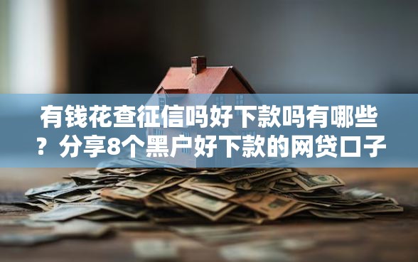 有钱花查征信吗好下款吗有哪些？分享8个黑户好下款的网贷口子