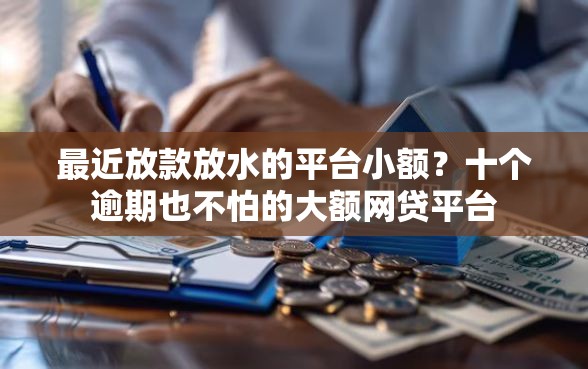 最近放款放水的平台小额？十个逾期也不怕的大额网贷平台