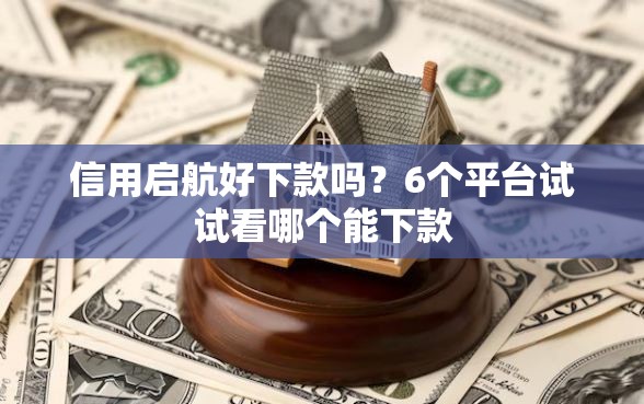 信用启航好下款吗？6个平台试试看哪个能下款