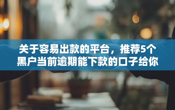 关于容易出款的平台，推荐5个黑户当前逾期能下款的口子给你