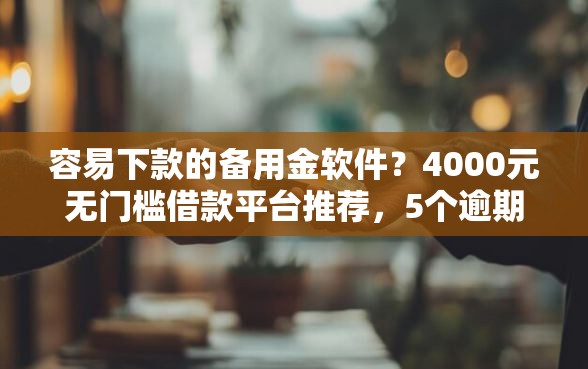容易下款的备用金软件？4000元无门槛借款平台推荐，5个逾期太多能下款软件盘点
