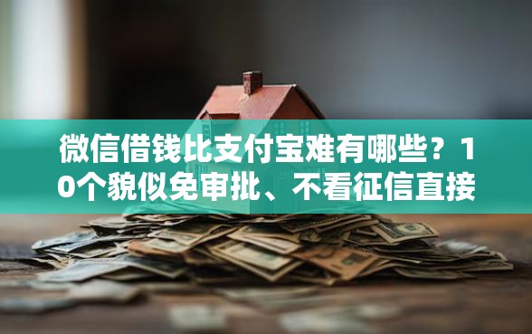 微信借钱比支付宝难有哪些？10个貌似免审批、不看征信直接放款的平台合集