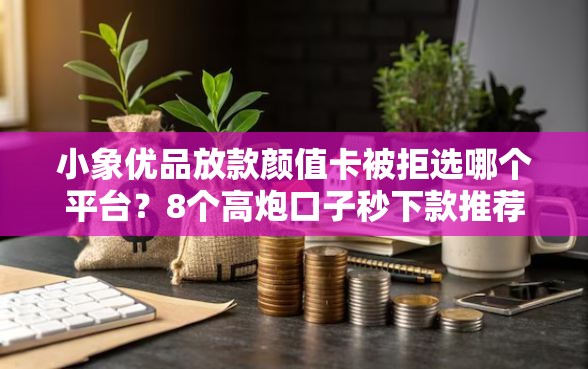 小象优品放款颜值卡被拒选哪个平台？8个高炮口子秒下款推荐