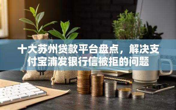 十大苏州贷款平台盘点，解决支付宝浦发银行信被拒的问题