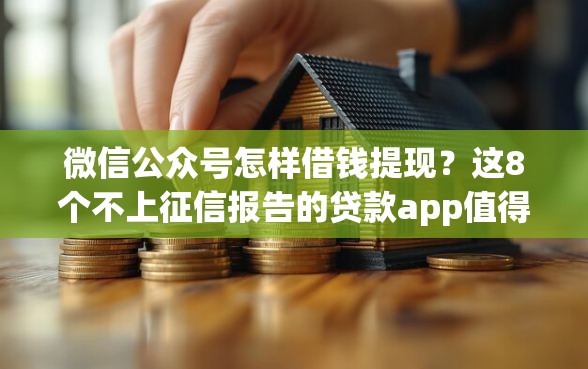 微信公众号怎样借钱提现？这8个不上征信报告的贷款app值得一试