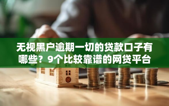 无视黑户逾期一切的贷款口子有哪些？9个比较靠谱的网贷平台推荐给你