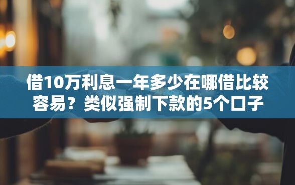 借10万利息一年多少在哪借比较容易？类似强制下款的5个口子参考