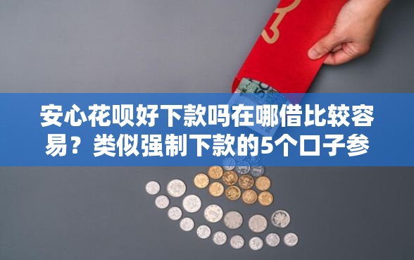 安心花呗好下款吗在哪借比较容易？类似强制下款的5个口子参考