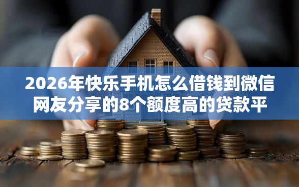 2026年快乐手机怎么借钱到微信网友分享的8个额度高的贷款平台我觉得不错！