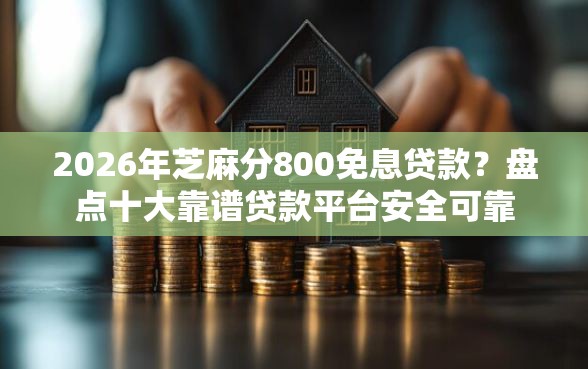 2026年芝麻分800免息贷款？盘点十大靠谱贷款平台安全可靠