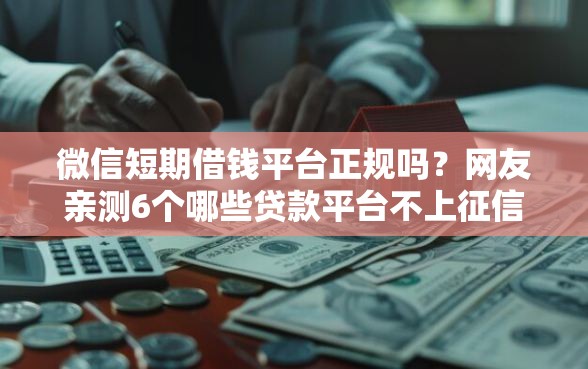 微信短期借钱平台正规吗？网友亲测6个哪些贷款平台不上征信盘点