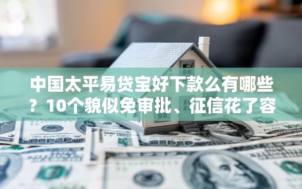 中国太平易贷宝好下款么有哪些？10个貌似免审批、征信花了容易通过的平台借款合集