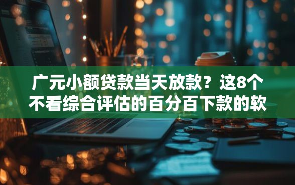 广元小额贷款当天放款？这8个不看综合评估的百分百下款的软件值得一试