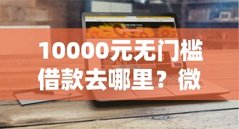 10000元无门槛借款去哪里？微信有什么方法能借钱的看这5个平台