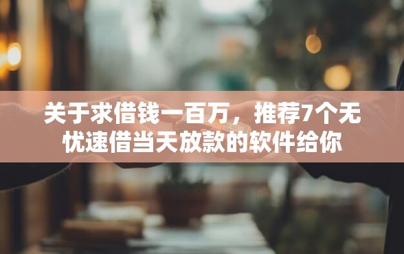关于求借钱一百万，推荐7个无忧速借当天放款的软件给你