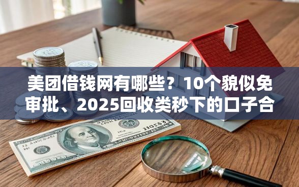 美团借钱网有哪些？10个貌似免审批、2025回收类秒下的口子合集